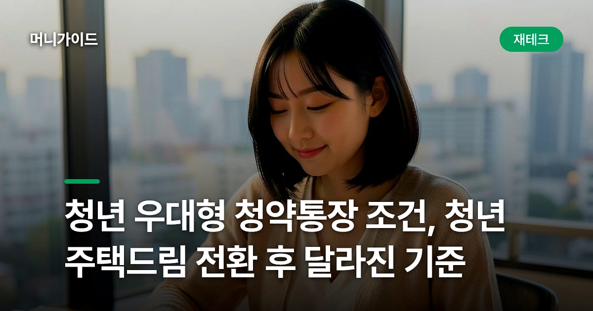 청년 우대형 청약통장 조건, 청년주택드림 전환 후 달라진 기준